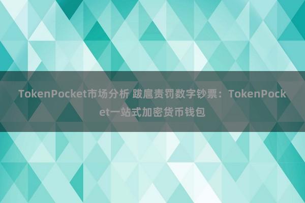 TokenPocket市场分析 跋扈责罚数字钞票：TokenPocket一站式加密货币钱包