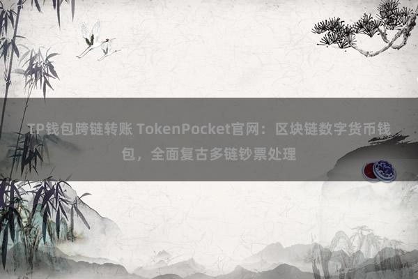 TP钱包跨链转账 TokenPocket官网：区块链数字货币钱包，全面复古多链钞票处理